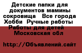 Детские папки для документов,мамины сокровища - Все города Хобби. Ручные работы » Работы для детей   . Московская обл.